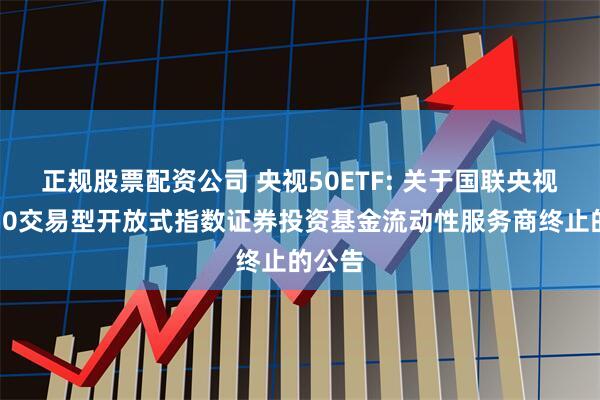 正规股票配资公司 央视50ETF: 关于国联央视财经50交易型开放式指数证券投资基金流动性服务商终止的公告