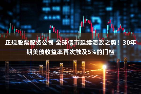 正规股票配资公司 全球债市延续溃败之势！30年期美债收益率再次触及5%的门槛