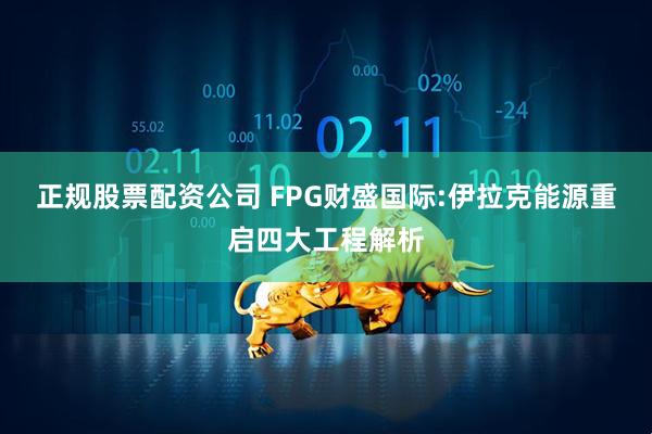 正规股票配资公司 FPG财盛国际:伊拉克能源重启四大工程解析