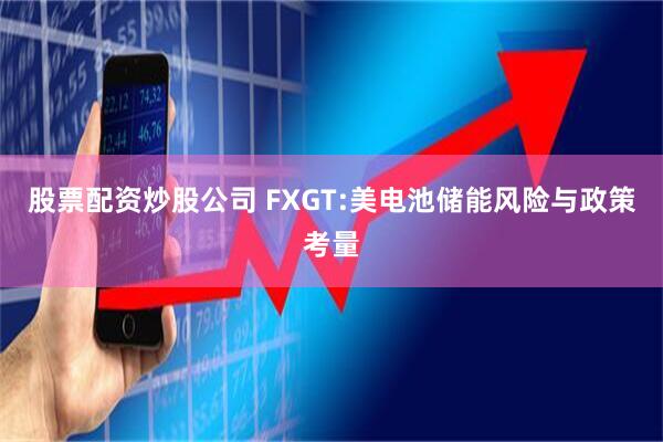 股票配资炒股公司 FXGT:美电池储能风险与政策考量
