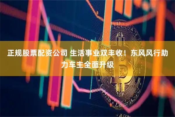 正规股票配资公司 生活事业双丰收！东风风行助力车主全面升级