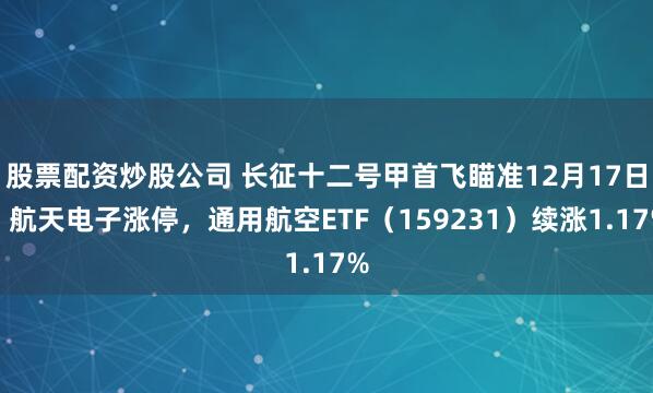 股票配资炒股公司 长征十二号甲首飞瞄准12月17日！航天电子涨停，通用航空ETF（159231）续涨1.17%