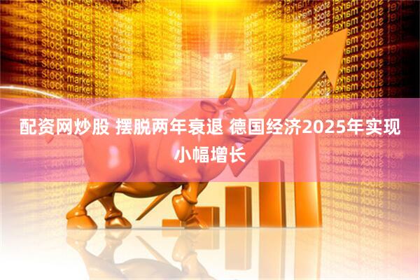 配资网炒股 摆脱两年衰退 德国经济2025年实现小幅增长