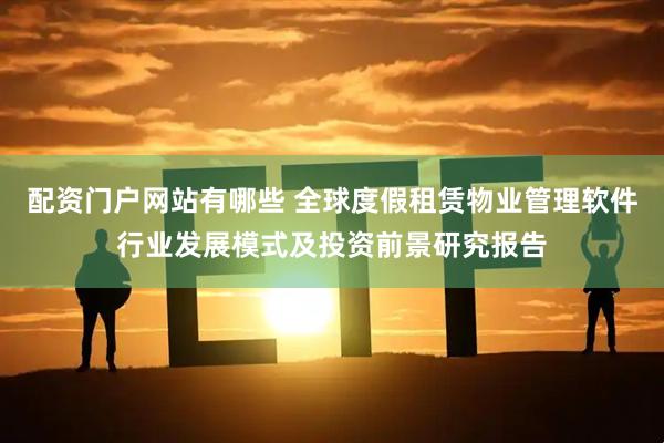 配资门户网站有哪些 全球度假租赁物业管理软件行业发展模式及投资前景研究报告