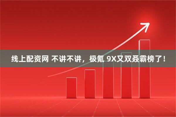 线上配资网 不讲不讲，极氪 9X又双叒霸榜了！