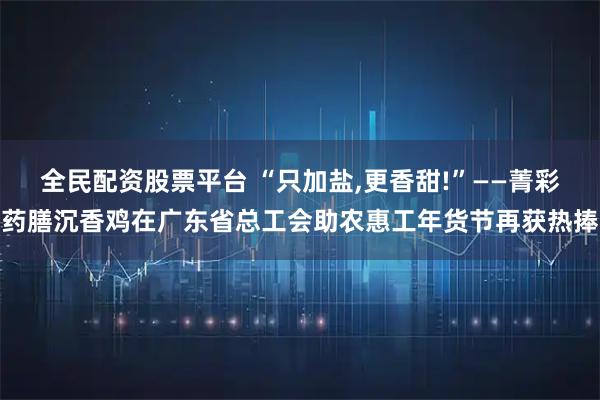 全民配资股票平台 “只加盐,更香甜!”——菁彩药膳沉香鸡在广东省总工会助农惠工年货节再获热捧