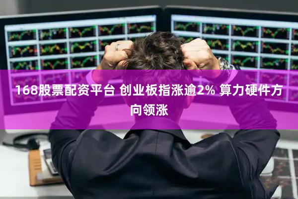 168股票配资平台 创业板指涨逾2% 算力硬件方向领涨