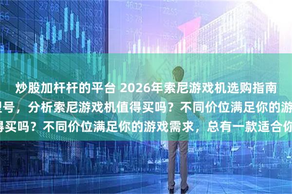 炒股加杆杆的平台 2026年索尼游戏机选购指南：精选6款PS5、PS4型号，分析索尼游戏机值得买吗？不同价位满足你的游戏需求，总有一款适合你！