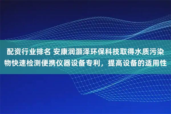 配资行业排名 安康润灏泽环保科技取得水质污染物快速检测便携仪器设备专利，提高设备的适用性