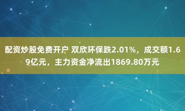 配资炒股免费开户 双欣环保跌2.01%，成交额1.69亿元，主力资金净流出1869.80万元