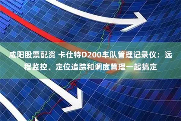 咸阳股票配资 卡仕特D200车队管理记录仪：远程监控、定位追踪和调度管理一起搞定