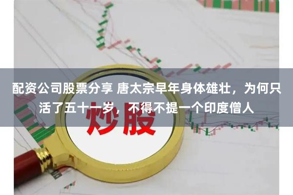 配资公司股票分享 唐太宗早年身体雄壮，为何只活了五十一岁，不得不提一个印度僧人