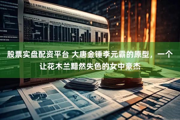股票实盘配资平台 大唐金锤李元霸的原型，一个让花木兰黯然失色的女中豪杰