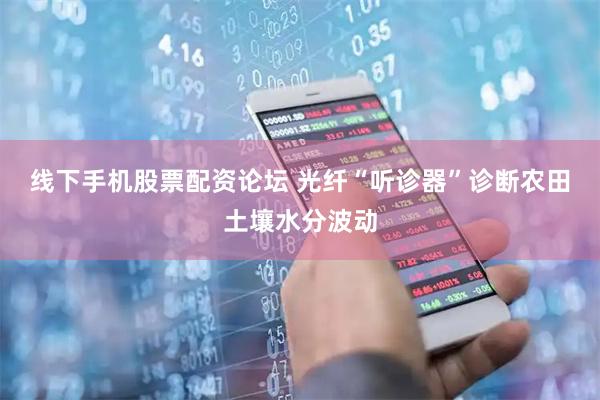 线下手机股票配资论坛 光纤“听诊器”诊断农田土壤水分波动