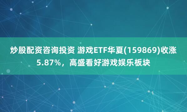 炒股配资咨询投资 游戏ETF华夏(159869)收涨5.87%，高盛看好游戏娱乐板块
