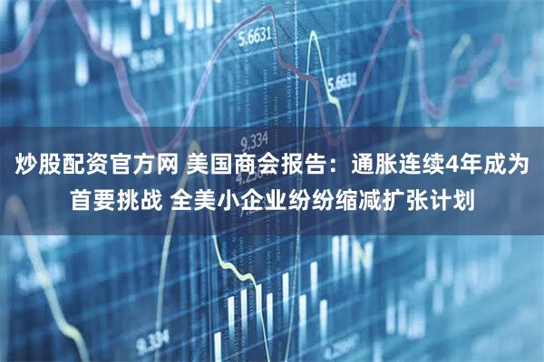 炒股配资官方网 美国商会报告：通胀连续4年成为首要挑战 全美小企业纷纷缩减扩张计划