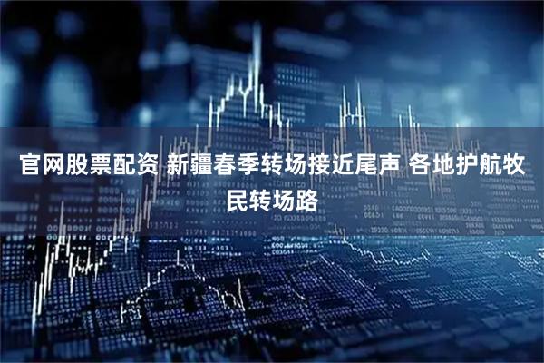 官网股票配资 新疆春季转场接近尾声 各地护航牧民转场路