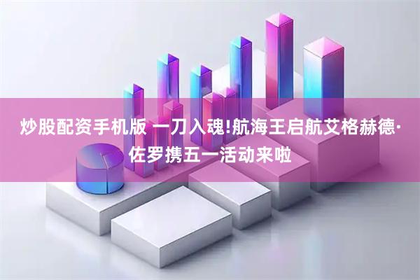 炒股配资手机版 一刀入魂!航海王启航艾格赫德·佐罗携五一活动来啦