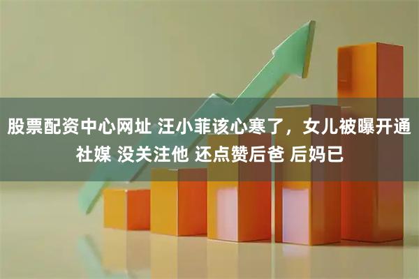 股票配资中心网址 汪小菲该心寒了，女儿被曝开通社媒 没关注他 还点赞后爸 后妈已