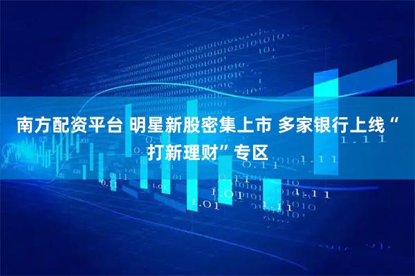 南方配资平台 明星新股密集上市 多家银行上线“打新理财”专区