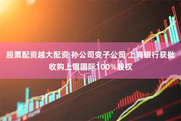 股票配资越大配资 孙公司变子公司 上海银行获批收购上银国际100%股权