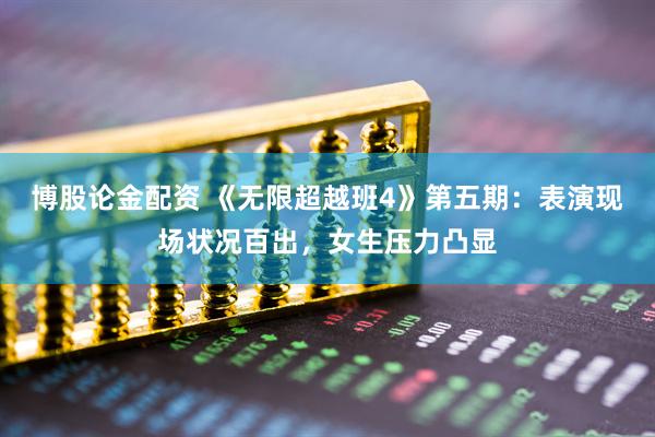 博股论金配资 《无限超越班4》第五期：表演现场状况百出，女生压力凸显