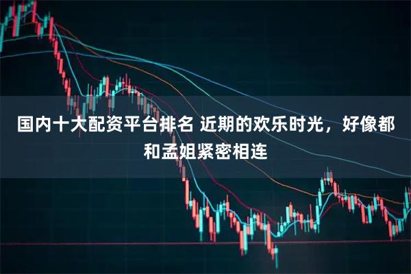 国内十大配资平台排名 近期的欢乐时光，好像都和孟姐紧密相连