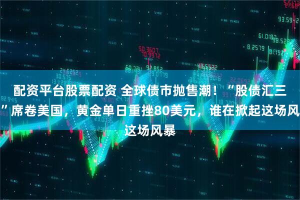 配资平台股票配资 全球债市抛售潮！“股债汇三杀”席卷美国，黄金单日重挫80美元，谁在掀起这场风暴